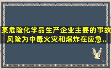 某危险化学品生产企业,主要的事故风险为中毒、火灾和爆炸。在应急...