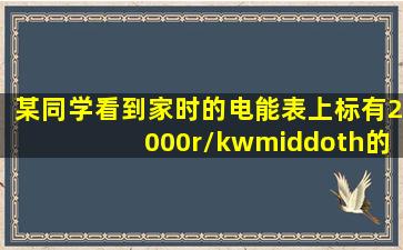 某同学看到家时的电能表上标有2000r/kw·h的字样,他的意思是什么,...