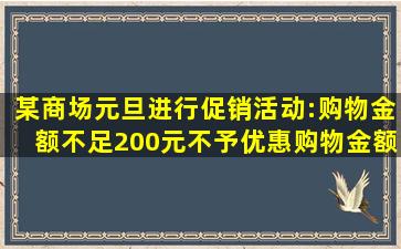 某商场元旦进行促销活动:购物金额不足200元不予优惠;购物金额超过...