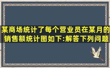 某商场统计了每个营业员在某月的销售额,统计图如下:解答下列问题:(1)...