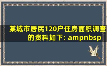 某城市居民120户住房面积调查的资料如下:     住房面积(平方米/户) ...