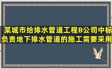 某城市给排水管道工程,B公司中标负责地下排水管道的施工,需要采用...