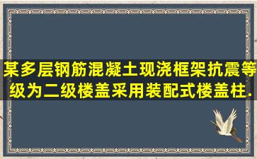 某多层钢筋混凝土现浇框架,抗震等级为二级,楼盖采用装配式楼盖。柱...