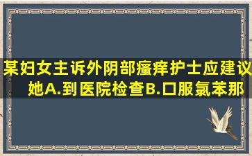 某妇女主诉外阴部瘙痒,护士应建议她A.到医院检查B.口服氯苯那敏等...