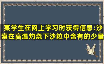 某学生在网上学习时获得信息:沙漠在高温灼烧下,沙粒中含有的少量...