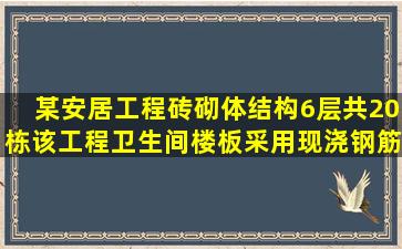 某安居工程,砖砌体结构,6层,共20栋。该工程卫生间楼板采用现浇钢筋...