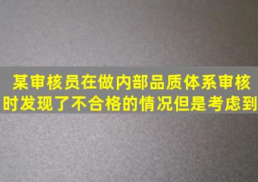 某审核员在做内部品质体系审核时发现了不合格的情况,但是考虑到