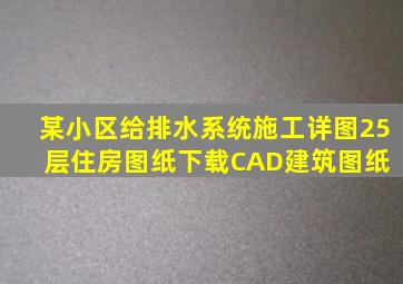 某小区给排水系统施工详图(25层住房)图纸下载CAD建筑图纸 