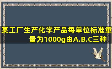 某工厂生产化学产品,每单位标准重量为1000g,由A.B.C三种化学物混合...