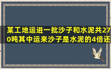 某工地运进一批沙子和水泥共270吨,其中运来沙子是水泥的4倍还多20...