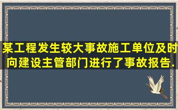 某工程发生较大事故,施工单位及时向建设主管部门进行了事故报告,...