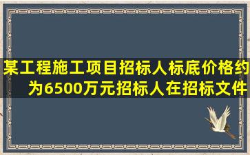 某工程施工项目,招标人标底价格约为6500万元,招标人在招标文件中...