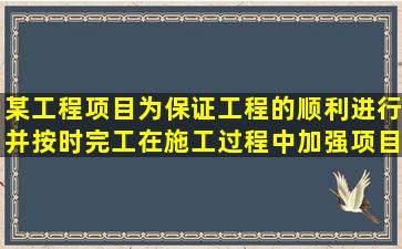 某工程项目为保证工程的顺利进行并按时完工,在施工过程中加强项目...