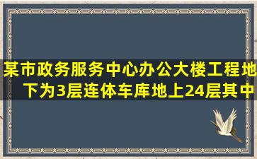 某市政务服务中心办公大楼工程,地下为3层连体车库,地上24层,其中:...