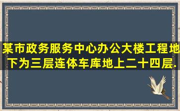 某市政务服务中心办公大楼工程,地下为三层连体车库,地上二十四层。...