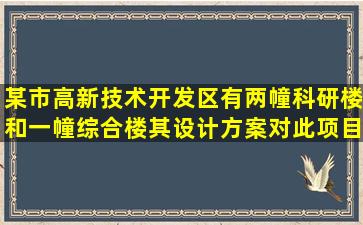 某市高新技术开发区有两幢科研楼和一幢综合楼,其设计方案对此项目...