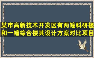 某市高新技术开发区有两幢科研楼和一幢综合楼,其设计方案对比项目...