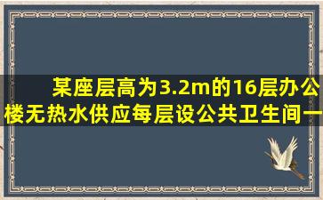 某座层高为3.2m的16层办公楼无热水供应。每层设公共卫生间一个