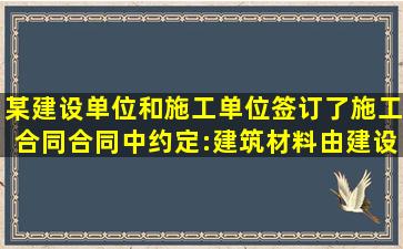 某建设单位和施工单位签订了施工合同,合同中约定:建筑材料由建设...