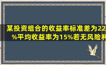 某投资组合的收益率标准差为22%,平均收益率为15%,若无风险利率为...