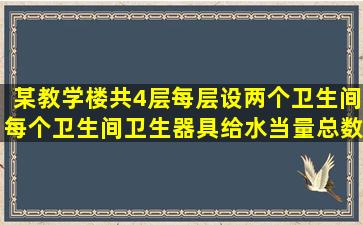 某教学楼共4层,每层设两个卫生间,每个卫生间卫生器具给水当量总数为...