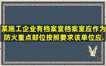 某施工企业有档案室,档案室应作为防火重点部位,按照要求该单位应...