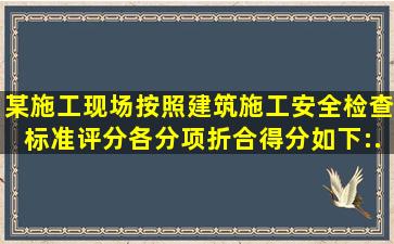 某施工现场按照《建筑施工安全检查标准》评分,各分项折合得分如下:...