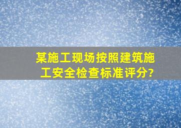 某施工现场按照《建筑施工安全检查标准》评分?