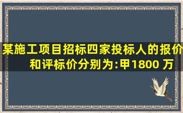 某施工项目招标,四家投标人的报价和评标价分别为:甲,1800 万元、...