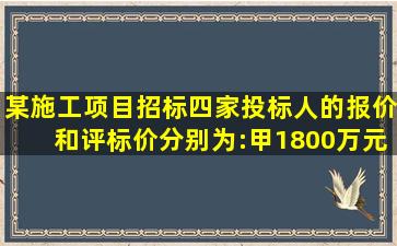 某施工项目招标,四家投标人的报价和评标价分别为:甲,1800万元、...