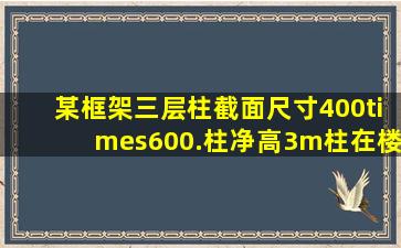 某框架三层柱截面尺寸400×600.柱净高3m,柱在楼面处的箍筋加密区...