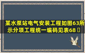 某水泵站电气安装工程如图63所示。分项工程统一编码见表68。 ...