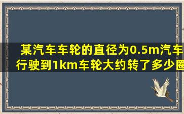 某汽车车轮的直径为0.5m,汽车行驶到1km,车轮大约转了多少圈?(结果...