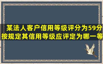 某法人客户信用等级评分为59分,按规定其信用等级应评定为哪一等级。()