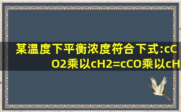 某温度下,平衡浓度符合下式:c(CO2)乘以c(H2)=c(CO)乘以c(H2O).试...