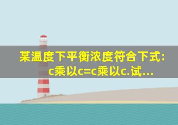 某温度下平衡浓度符合下式:c乘以c=c乘以c.试...