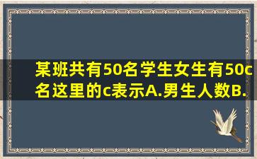 某班共有50名学生女生有50c名这里的c表示A.男生人数B.女生人数C