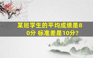 某班学生的平均成绩是80分 标准差是10分?