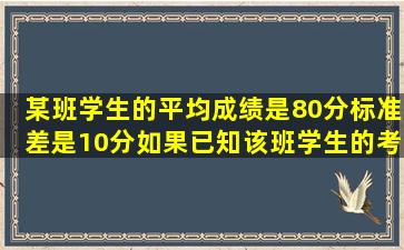 某班学生的平均成绩是80分,标准差是10分。如果已知该班学生的考试...