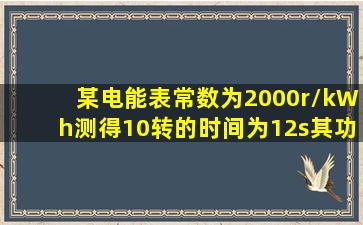 某电能表常数为2000r/kWh,测得10转的时间为12s,其功率为2Kw。(1.0分)