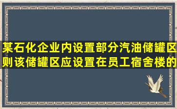 某石化企业内设置部分汽油储罐区,则该储罐区应设置在员工宿舍楼的()。