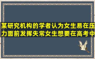 某研究机构的学者认为,女生易在压力面前发挥失常,女生想要在高考中...