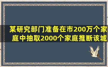 某研究部门准备在市200万个家庭中抽取2000个家庭推断该城市所有