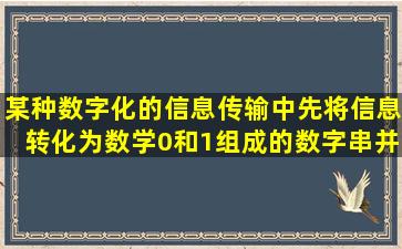 某种数字化的信息传输中,先将信息转化为数学0和1组成的数字串,并对...