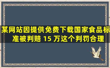 某网站因提供免费下载国家食品标准,被判赔 15 万,这个判罚合理吗...