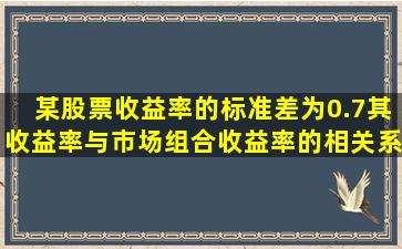 某股票收益率的标准差为0.7,其收益率与市场组合收益率的相关系数...