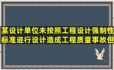 某设计单位未按照工程设计强制性标准进行设计,造成工程质量事故,但...