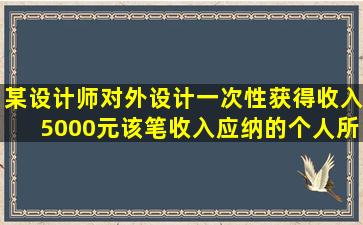 某设计师对外设计一次性获得收入5000元,该笔收入应纳的个人所得税为