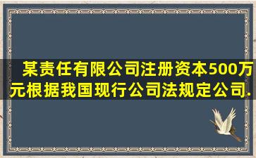 某责任有限公司注册资本500万元,根据我国现行《公司法》规定,公司...