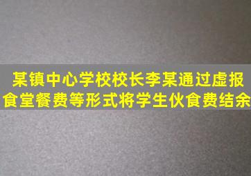 某镇中心学校校长李某通过虚报食堂餐费等形式将学生伙食费结余